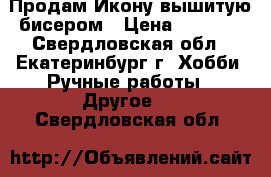 Продам Икону вышитую бисером › Цена ­ 2 300 - Свердловская обл., Екатеринбург г. Хобби. Ручные работы » Другое   . Свердловская обл.